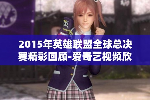 2015年英雄联盟全球总决赛精彩回顾-爱奇艺视频欣赏