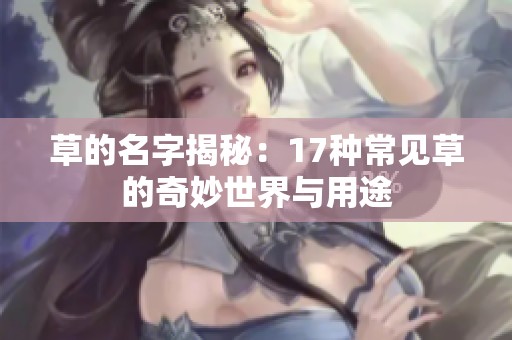 草的名字揭秘：17种常见草的奇妙世界与用途