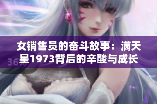 女销售员的奋斗故事：满天星1973背后的辛酸与成长