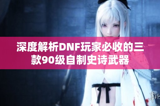 深度解析DNF玩家必收的三款90级自制史诗武器