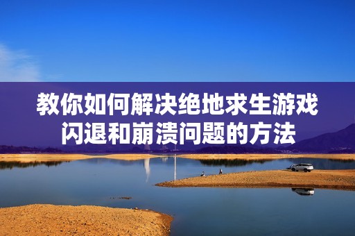 教你如何解决绝地求生游戏闪退和崩溃问题的方法