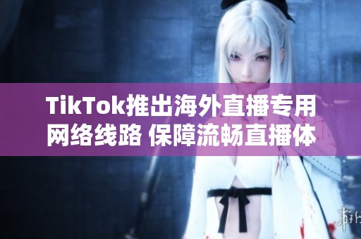 TikTok推出海外直播专用网络线路 保障流畅直播体验