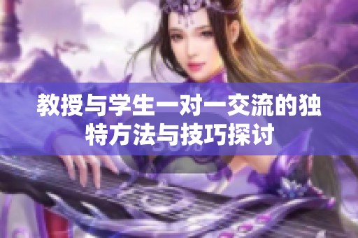 教授与学生一对一交流的独特方法与技巧探讨
