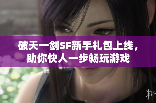 破天一剑SF新手礼包上线，助你快人一步畅玩游戏