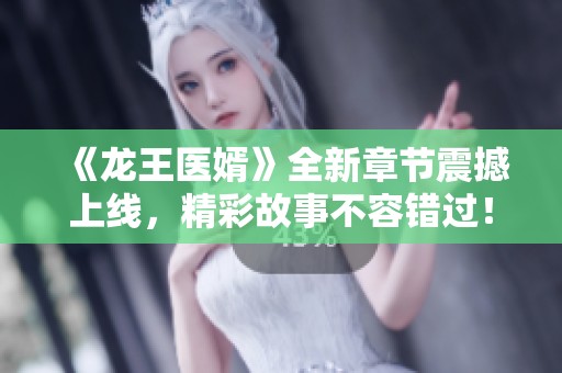 《龙王医婿》全新章节震撼上线，精彩故事不容错过！