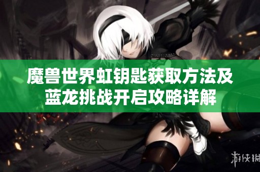 魔兽世界虹钥匙获取方法及蓝龙挑战开启攻略详解