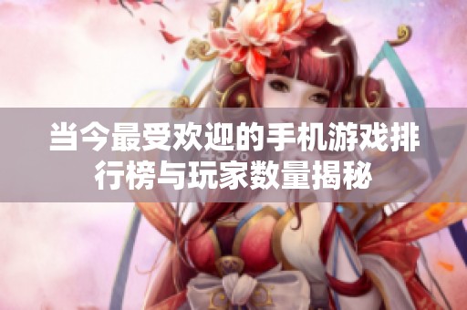 当今最受欢迎的手机游戏排行榜与玩家数量揭秘