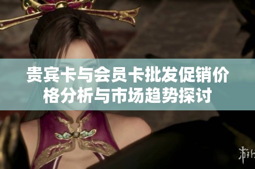 贵宾卡与会员卡批发促销价格分析与市场趋势探讨