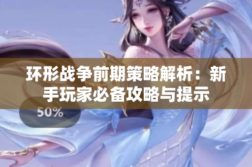 环形战争前期策略解析：新手玩家必备攻略与提示