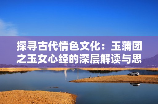 探寻古代情色文化：玉蒲团之玉女心经的深层解读与思考