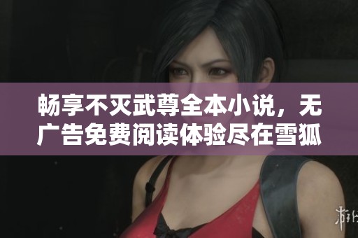 畅享不灭武尊全本小说，无广告免费阅读体验尽在雪狐小说网