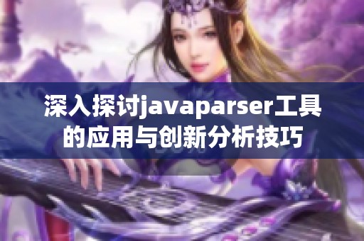 深入探讨javaparser工具的应用与创新分析技巧