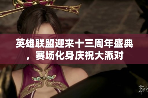 英雄联盟迎来十三周年盛典，赛场化身庆祝大派对