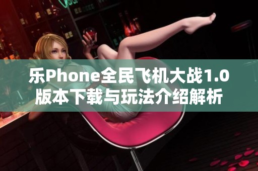 乐Phone全民飞机大战1.0版本下载与玩法介绍解析
