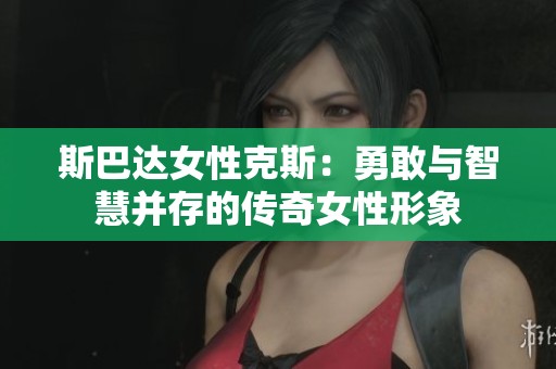 斯巴达女性克斯：勇敢与智慧并存的传奇女性形象