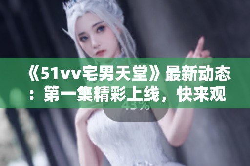 《51vv宅男天堂》最新动态：第一集精彩上线，快来观看！