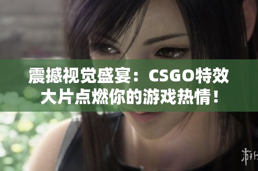 震撼视觉盛宴：CSGO特效大片点燃你的游戏热情！