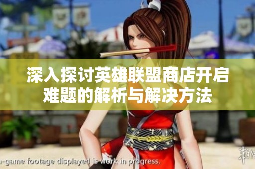 深入探讨英雄联盟商店开启难题的解析与解决方法