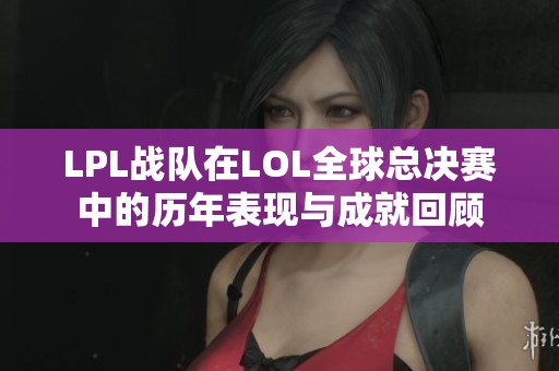LPL战队在LOL全球总决赛中的历年表现与成就回顾