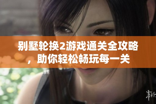 别墅轮换2游戏通关全攻略，助你轻松畅玩每一关