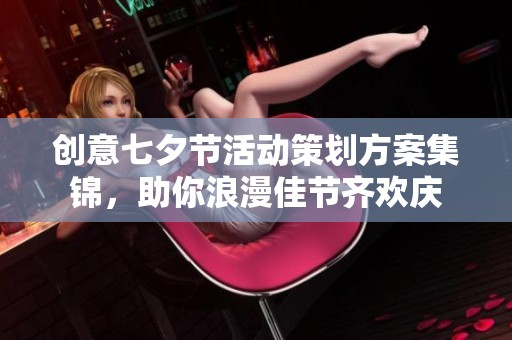 创意七夕节活动策划方案集锦，助你浪漫佳节齐欢庆