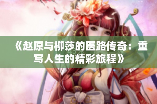 《赵原与柳莎的医路传奇：重写人生的精彩旅程》