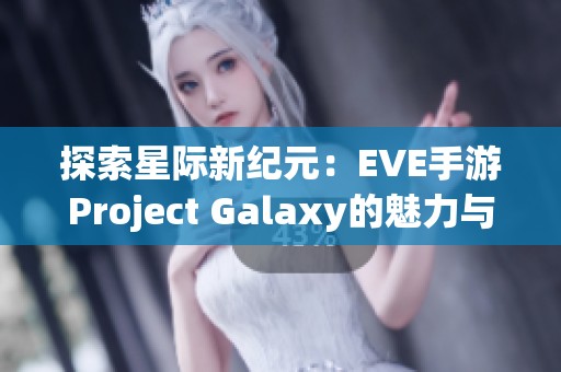 探索星际新纪元：EVE手游Project Galaxy的魅力与期待