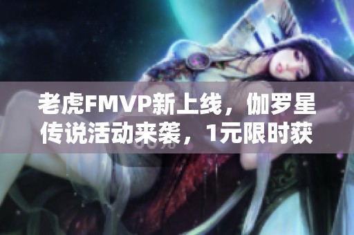 老虎FMVP新上线，伽罗星传说活动来袭，1元限时获得张良限定皮肤！