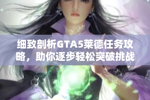 细致剖析GTA5莱德任务攻略，助你逐步轻松突破挑战