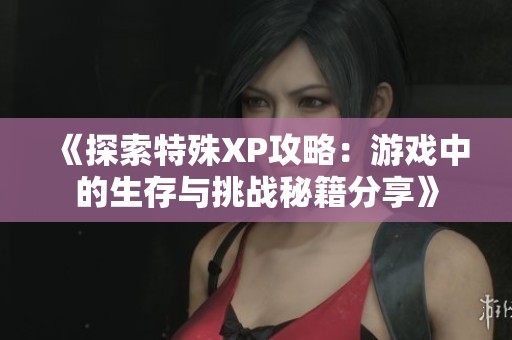 《探索特殊XP攻略：游戏中的生存与挑战秘籍分享》
