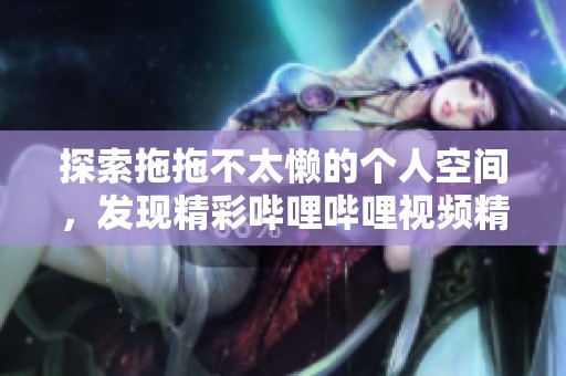 探索拖拖不太懒的个人空间，发现精彩哔哩哔哩视频精彩世界