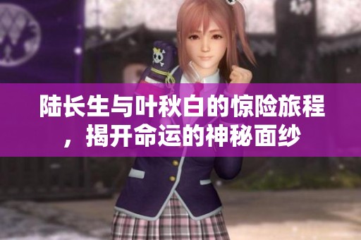 陆长生与叶秋白的惊险旅程，揭开命运的神秘面纱