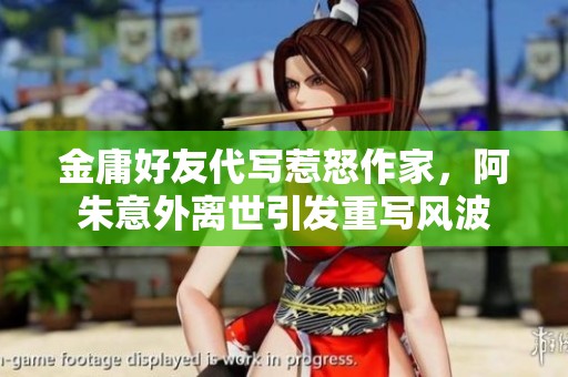 金庸好友代写惹怒作家，阿朱意外离世引发重写风波