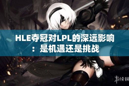 HLE夺冠对LPL的深远影响：是机遇还是挑战