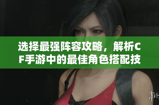 选择最强阵容攻略，解析CF手游中的最佳角色搭配技巧