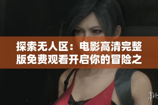 探索无人区：电影高清完整版免费观看开启你的冒险之旅