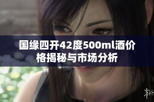 国缘四开42度500ml酒价格揭秘与市场分析
