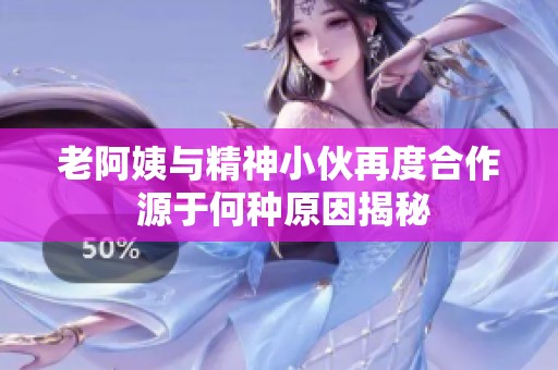 老阿姨与精神小伙再度合作 源于何种原因揭秘