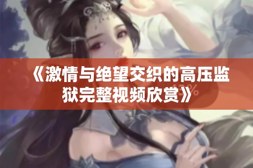 《激情与绝望交织的高压监狱完整视频欣赏》