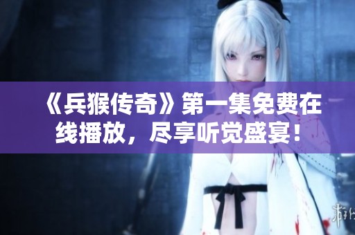 《兵猴传奇》第一集免费在线播放，尽享听觉盛宴！