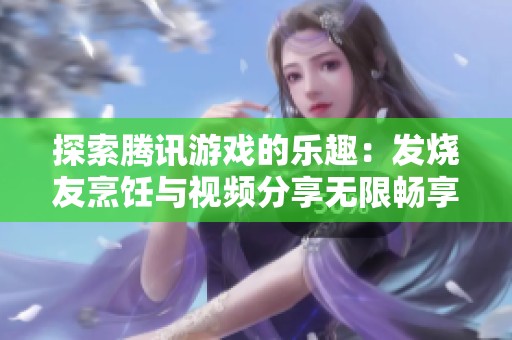 探索腾讯游戏的乐趣：发烧友烹饪与视频分享无限畅享