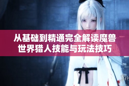 从基础到精通完全解读魔兽世界猎人技能与玩法技巧