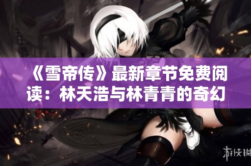 《雪帝传》最新章节免费阅读：林天浩与林青青的奇幻冒险之旅