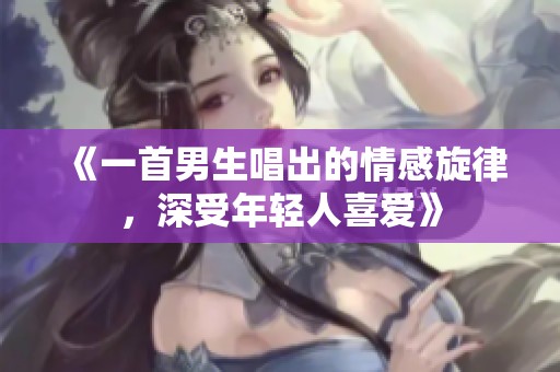《一首男生唱出的情感旋律，深受年轻人喜爱》