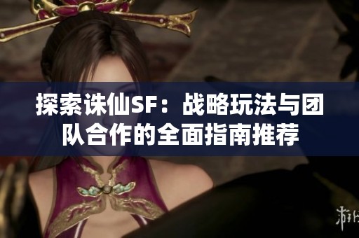 探索诛仙SF：战略玩法与团队合作的全面指南推荐