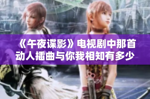 《午夜谍影》电视剧中那首动人插曲与你我相知有多少共鸣