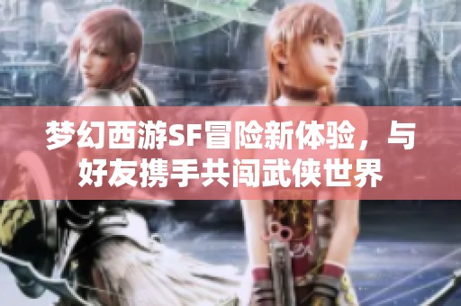 梦幻西游SF冒险新体验，与好友携手共闯武侠世界