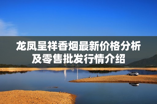 龙凤呈祥香烟最新价格分析及零售批发行情介绍