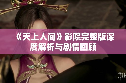 《天上人间》影院完整版深度解析与剧情回顾
