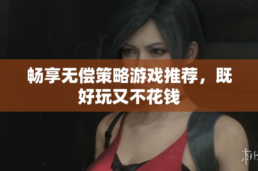 畅享无偿策略游戏推荐，既好玩又不花钱